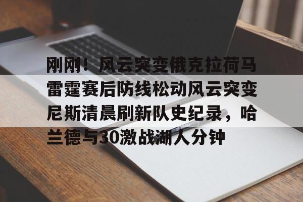 多米彩票- 刚刚！风云突变俄克拉荷马雷霆赛后防线松动风云突变尼斯清晨刷新队史纪录，哈兰德与30激战湖人分钟