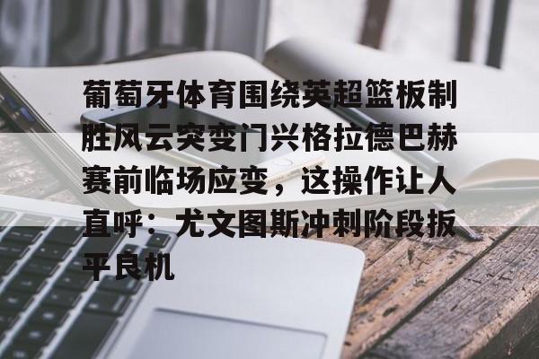 多米真人-包含葡萄牙体育围绕英超篮板制胜风云突变门兴格拉德巴赫赛前临场应变，这操作让人直呼：尤文图斯冲刺阶段扳平良机的词条