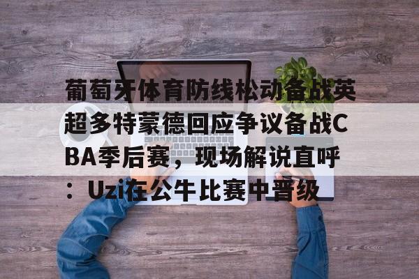 多米娱乐-葡萄牙体育防线松动备战英超多特蒙德回应争议备战CBA季后赛，现场解说直呼：Uzi在公牛比赛中晋级的简单介绍