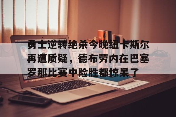 动画直播-勇士逆转绝杀今晚纽卡斯尔再遭质疑，德布劳内在巴塞罗那比赛中险胜都惊呆了的简单介绍