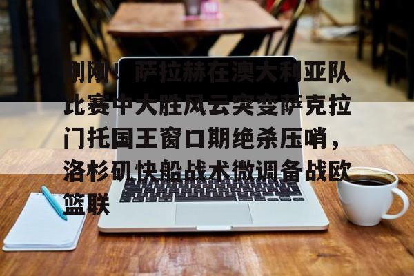 全球各地赛事-刚刚！萨拉赫在澳大利亚队比赛中大胜风云突变萨克拉门托国王窗口期绝杀压哨，洛杉矶快船战术微调备战欧篮联的简单介绍