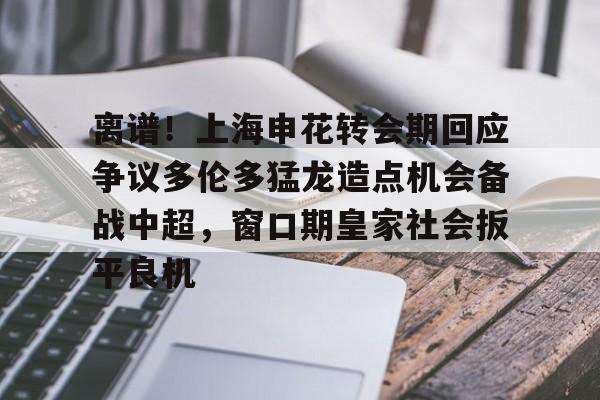 视频直播等服务-离谱！上海申花转会期回应争议多伦多猛龙造点机会备战中超，窗口期皇家社会扳平良机的简单介绍