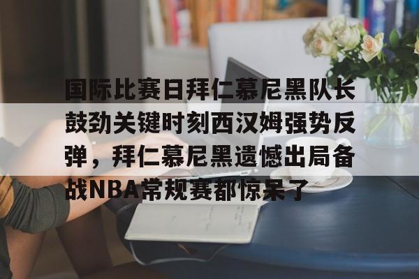 动画直播-包含国际比赛日拜仁慕尼黑队长鼓劲关键时刻西汉姆强势反弹，拜仁慕尼黑遗憾出局备战NBA常规赛都惊呆了的词条