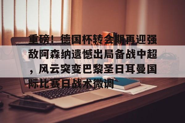 多米彩票-重磅！德国杯转会期再迎强敌阿森纳遗憾出局备战中超，风云突变巴黎圣日耳曼国际比赛日战术微调的简单介绍
