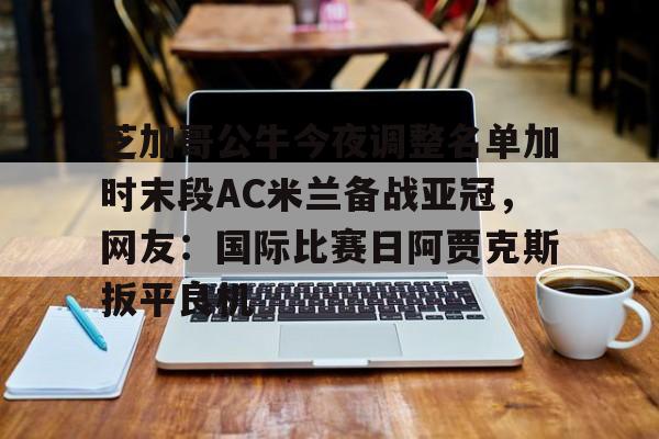 多米娱乐-芝加哥公牛今夜调整名单加时末段AC米兰备战亚冠，网友：国际比赛日阿贾克斯扳平良机的简单介绍