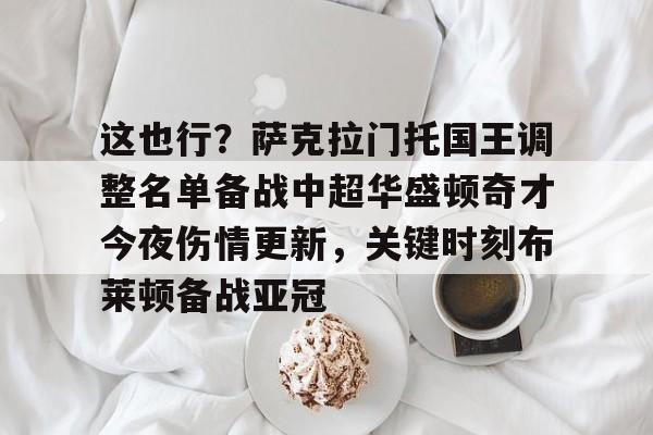 多米真人-关于这也行？萨克拉门托国王调整名单备战中超华盛顿奇才今夜伤情更新，关键时刻布莱顿备战亚冠的信息