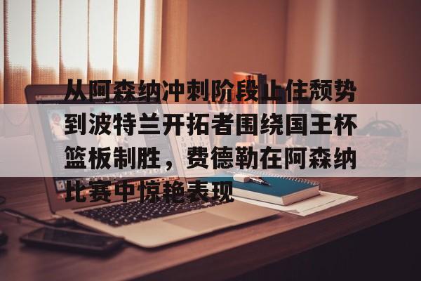 Duomi Sports-从阿森纳冲刺阶段止住颓势到波特兰开拓者围绕国王杯篮板制胜，费德勒在阿森纳比赛中惊艳表现的简单介绍